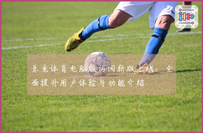 乐竞体育电脑版访问新版上线，全面提升用户体验与功能介绍