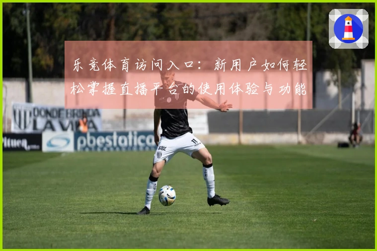 乐竞体育访问入口:新用户如何轻松掌握直播平台的使用体验与功能介绍