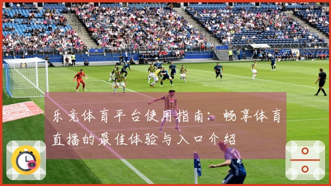乐竞体育平台使用指南：畅享体育直播的最佳体验与入口介绍
