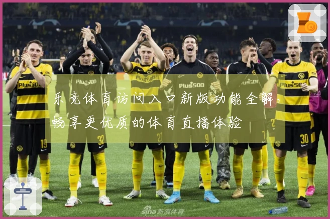 乐竞体育访问入口新版功能全解，畅享更优质的体育直播体验