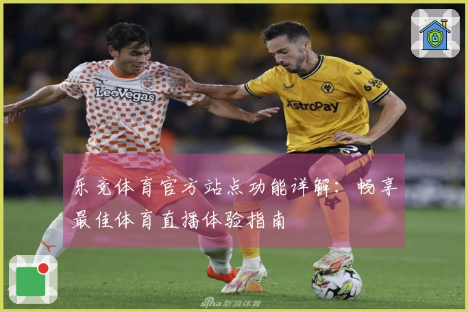 乐竞体育官方站点功能详解:畅享最佳体育直播体验指南