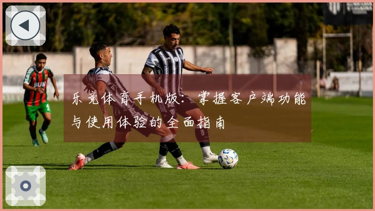 乐竞体育手机版：掌握客户端功能与使用体验的全面指南