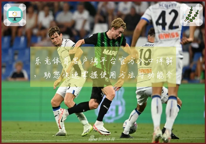 乐竞体育客户端平台官方入口详解,助您快速掌握使用方法与功能介绍