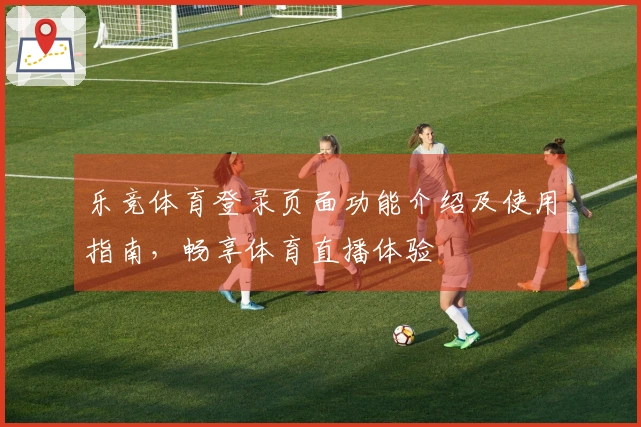 乐竞体育登录页面功能介绍及使用指南，畅享体育直播体验