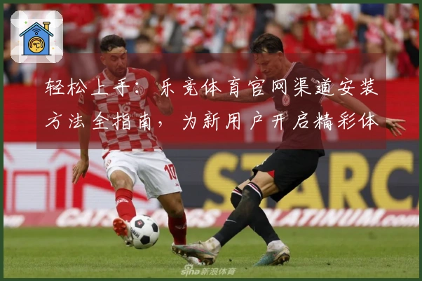 轻松上手：乐竞体育官网渠道安装方法全指南，为新用户开启精彩体育体验