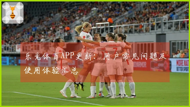 乐竞体育APP更新：用户常见问题及使用体验汇总