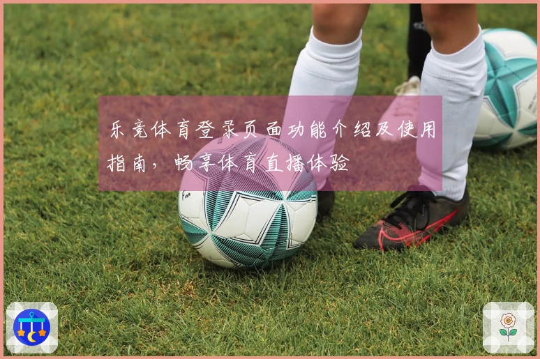 乐竞体育登录页面功能介绍及使用指南，畅享体育直播体验