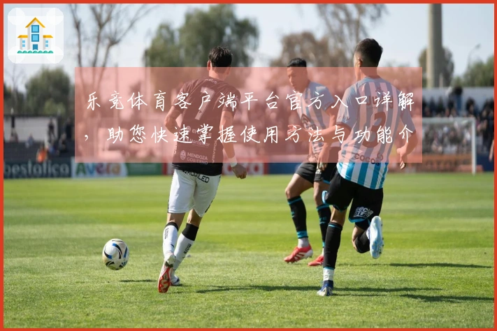 乐竞体育客户端平台官方入口详解，助您快速掌握使用方法与功能介绍