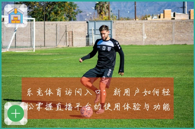 乐竞体育访问入口：新用户如何轻松掌握直播平台的使用体验与功能介绍