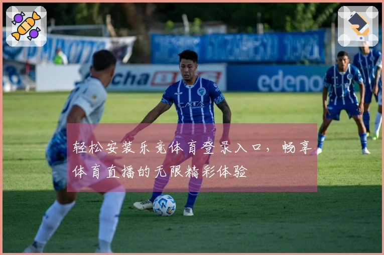 轻松安装乐竞体育登录入口，畅享体育直播的无限精彩体验