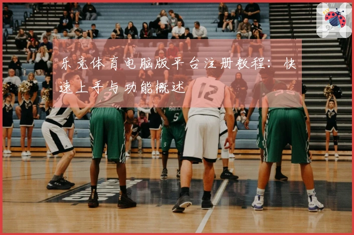 乐竞体育电脑版平台注册教程:快速上手与功能概述