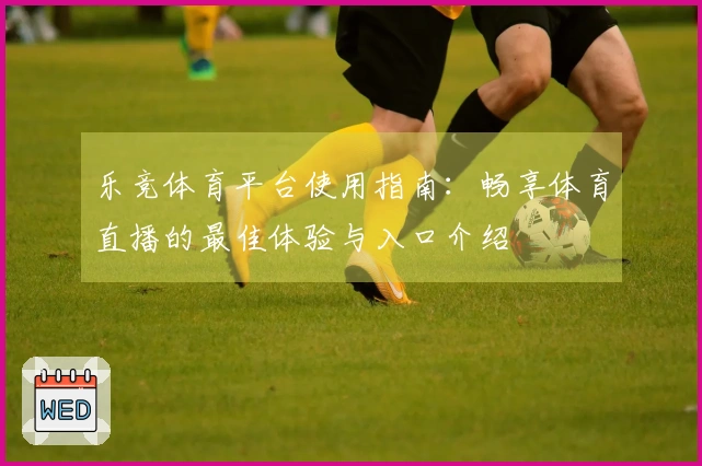 乐竞体育平台使用指南:畅享体育直播的最佳体验与入口介绍