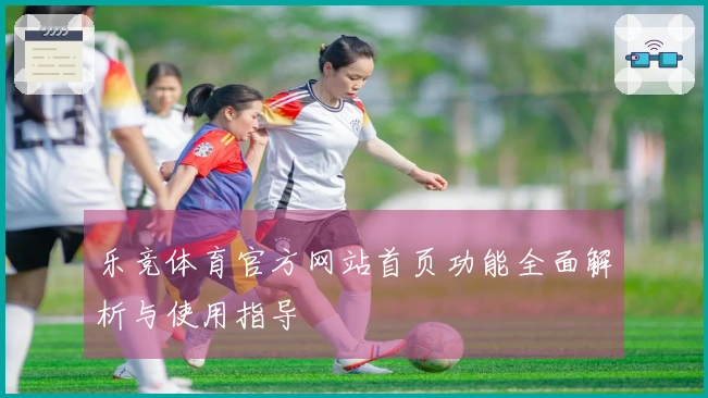 乐竞体育官方网站首页功能全面解析与使用指导