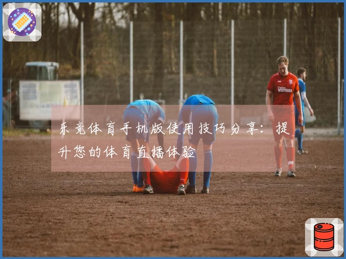 乐竞体育手机版使用技巧分享：提升您的体育直播体验