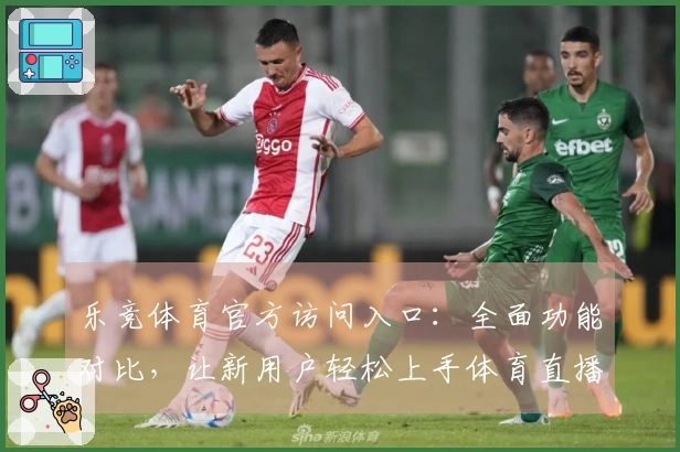 乐竞体育官方访问入口:全面功能对比,让新用户轻松上手体育直播体验