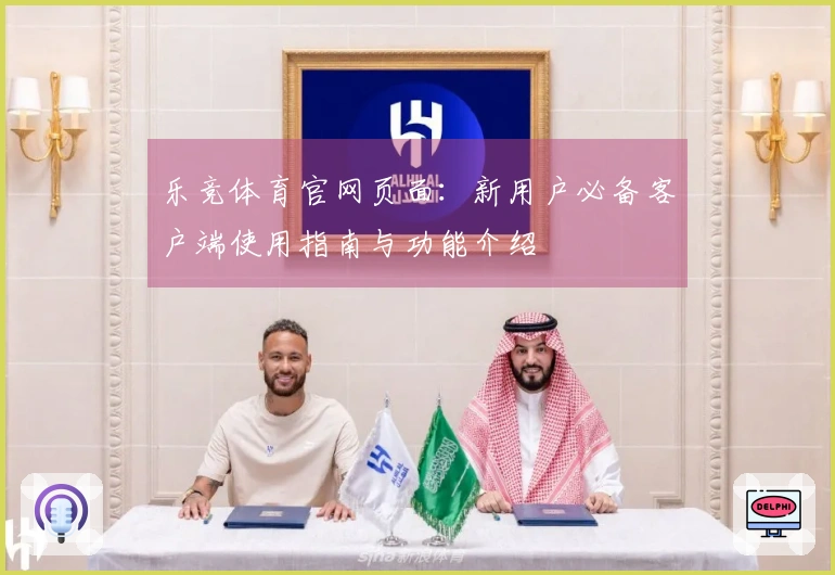 乐竞体育官网页面:新用户必备客户端使用指南与功能介绍