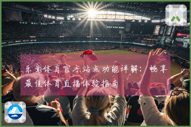 乐竞体育官方站点功能详解：畅享最佳体育直播体验指南