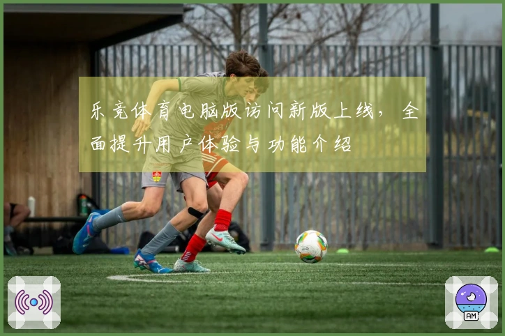 乐竞体育电脑版访问新版上线，全面提升用户体验与功能介绍