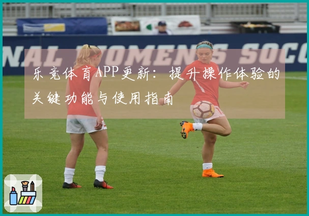 乐竞体育APP更新：提升操作体验的关键功能与使用指南