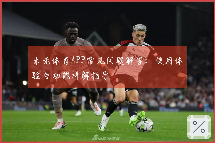 乐竞体育APP常见问题解答：使用体验与功能详解指导