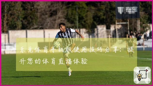 乐竞体育手机版使用技巧分享：提升您的体育直播体验