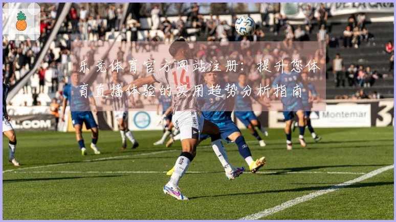 乐竞体育官方网站注册:提升您体育直播体验的实用趋势分析指南