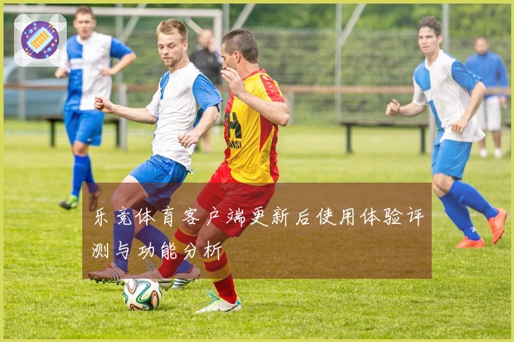 乐竞体育客户端更新后使用体验评测与功能分析