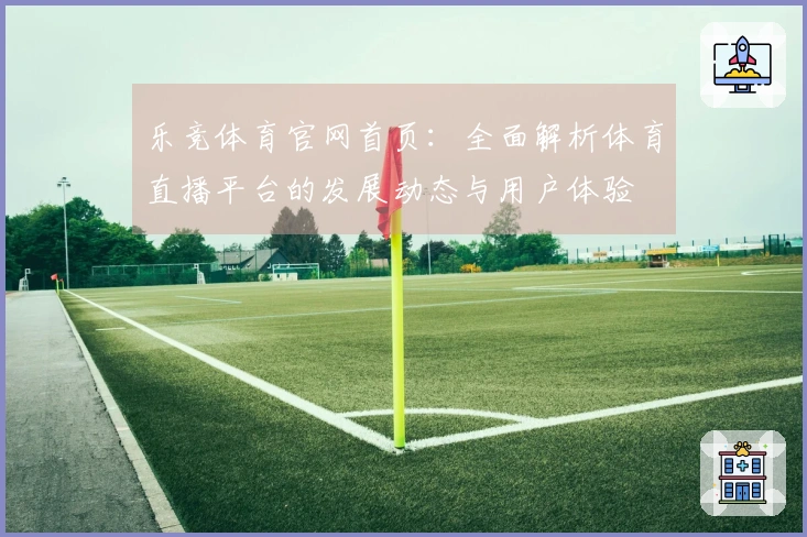乐竞体育官网首页：全面解析体育直播平台的发展动态与用户体验