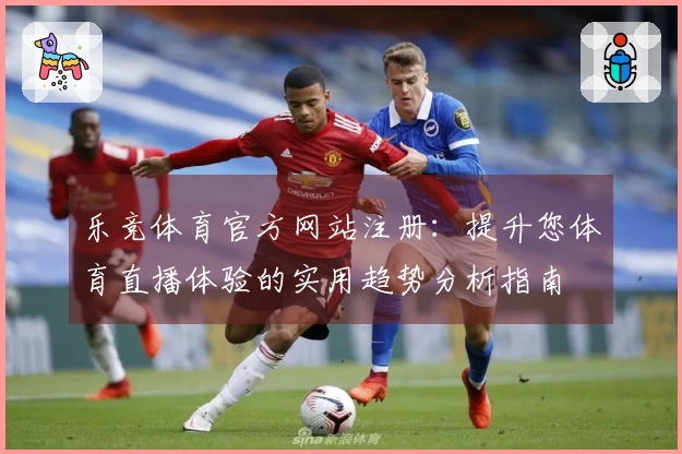 乐竞体育官方网站注册：提升您体育直播体验的实用趋势分析指南
