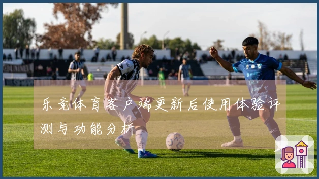 乐竞体育客户端更新后使用体验评测与功能分析