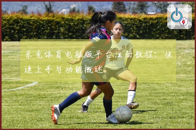 乐竞体育电脑版平台注册教程：快速上手与功能概述