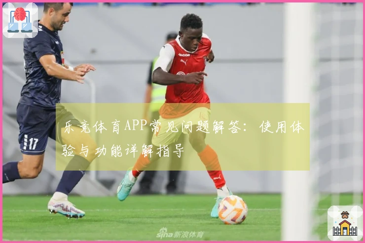 乐竞体育APP常见问题解答:使用体验与功能详解指导