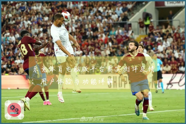 乐竞体育电脑版平台真实测评反馈：用户体验与功能详解