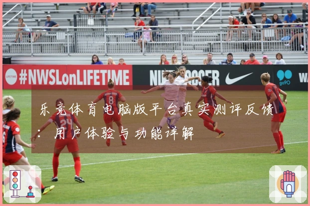 乐竞体育电脑版平台真实测评反馈：用户体验与功能详解