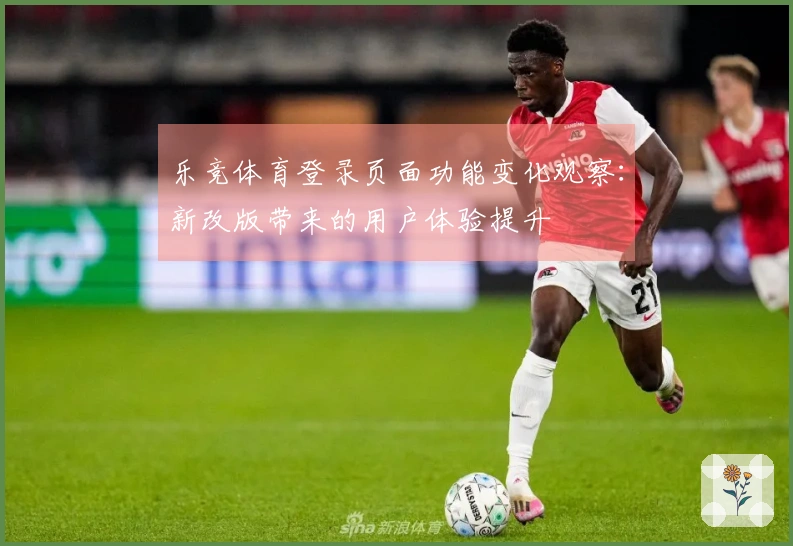 乐竞体育登录页面功能变化观察：新改版带来的用户体验提升