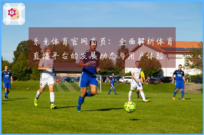 乐竞体育官网首页：全面解析体育直播平台的发展动态与用户体验